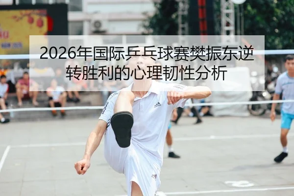 2026年国际乒乓球赛樊振东逆转胜利的心理韧性分析