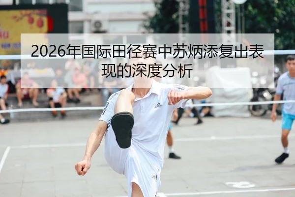 2026年国际田径赛中苏炳添复出表现的深度分析