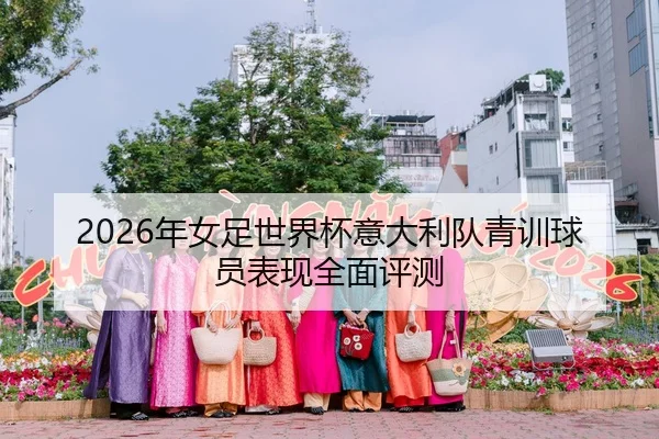 2026年女足世界杯意大利队青训球员表现全面评测