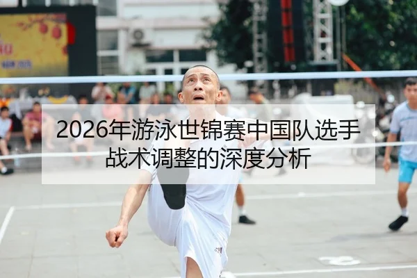 2026年游泳世锦赛中国队选手战术调整的深度分析