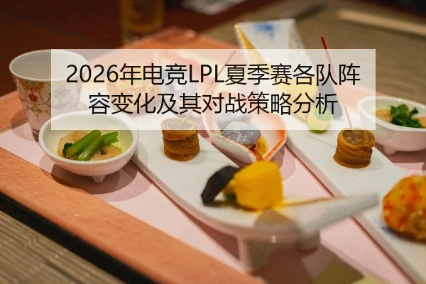 2026年电竞LPL夏季赛各队阵容变化及其对战策略分析