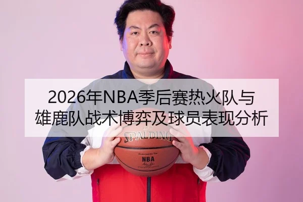 2026年NBA季后赛热火队与雄鹿队战术博弈及球员表现分析