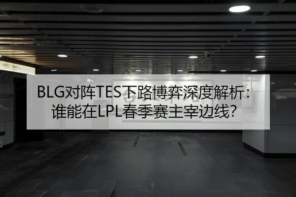 BLG对阵TES下路博弈深度解析：谁能在LPL春季赛主宰边线？