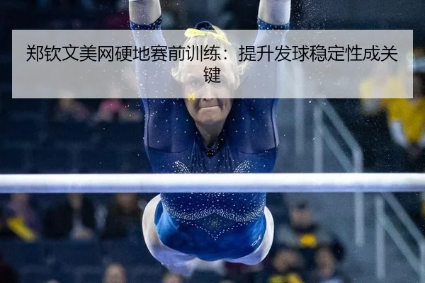 郑钦文美网硬地赛前训练：提升发球稳定性成关键
