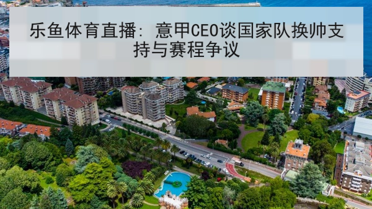 乐鱼体育直播: 意甲CEO谈国家队换帅支持与赛程争议 乐鱼体育直播: 意甲CEO谈国家队换帅支持与赛程争议