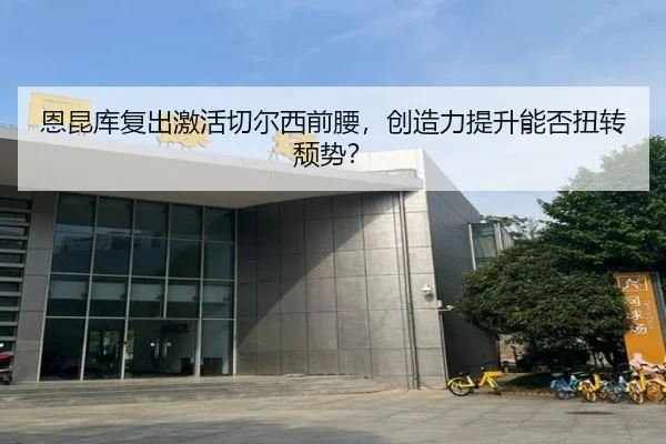 恩昆库复出激活切尔西前腰，创造力提升能否扭转颓势？