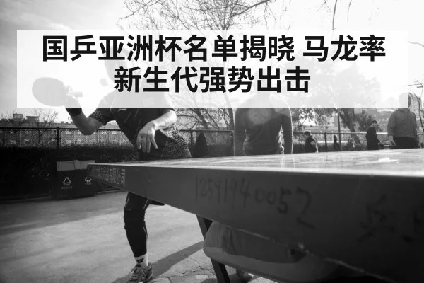 国乒亚洲杯名单揭晓 马龙率新生代强势出击